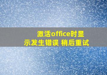 激活office时显示发生错误 稍后重试